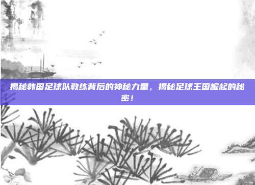 揭秘韩国足球队教练背后的神秘力量，揭秘足球王国崛起的秘密！