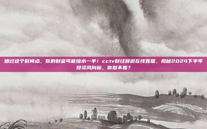 错过这个时间点，你的财富可能缩水一半！cctv财经频道在线直播，揭秘2024下半年投资风向标，你敢不看？