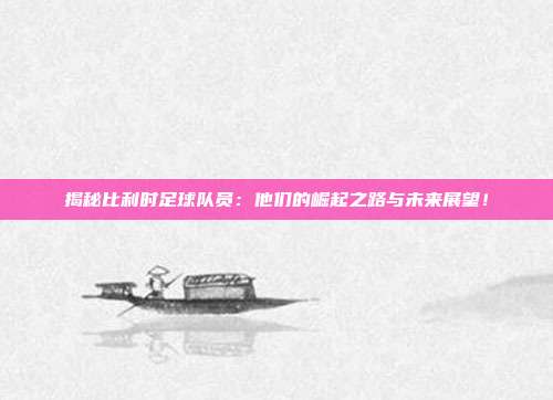 揭秘比利时足球队员：他们的崛起之路与未来展望！