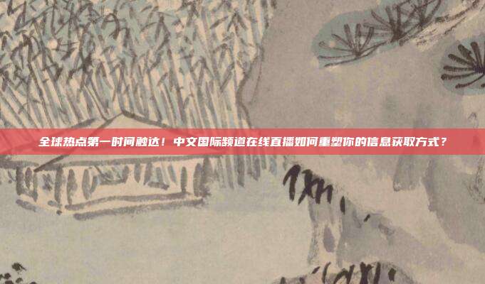 全球热点第一时间触达！中文国际频道在线直播如何重塑你的信息获取方式？