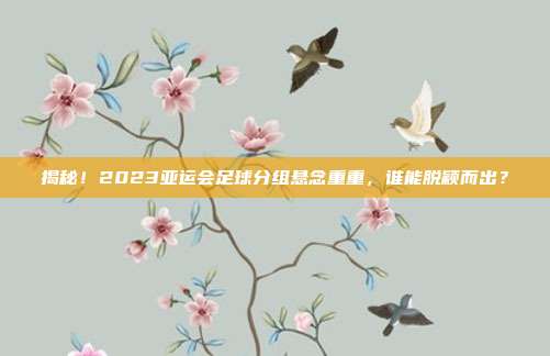 揭秘!2023亚运会足球分组悬念重重,谁能脱颖而出?