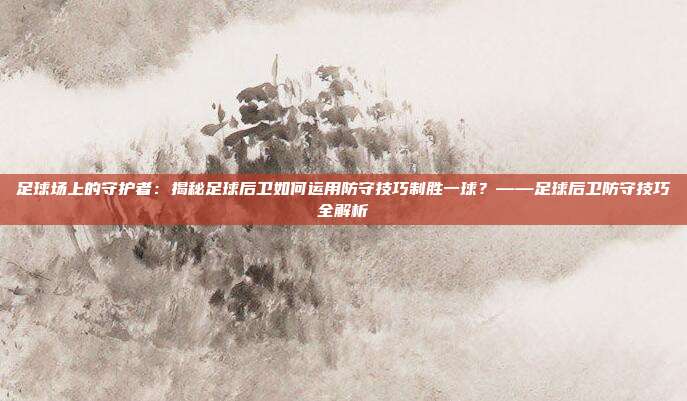 足球场上的守护者：揭秘足球后卫如何运用防守技巧制胜一球？——足球后卫防守技巧全解析