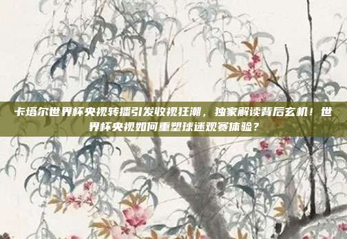 卡塔尔世界杯央视转播引发收视狂潮，独家解读背后玄机！世界杯央视如何重塑球迷观赛体验？