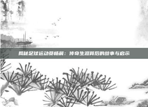 揭秘足球运动员杨晨：传奇生涯背后的故事与启示