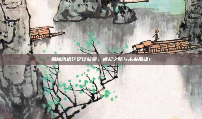 揭秘阿根廷足球新星:崛起之路与未来展望!