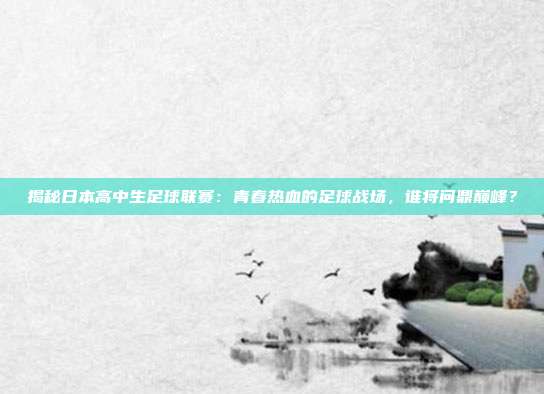 揭秘日本高中生足球联赛：青春热血的足球战场，谁将问鼎巅峰？