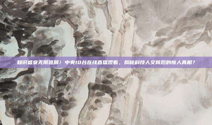 知识盛宴无限延展！中央10台在线直播观看，揭秘科技人文背后的惊人真相？