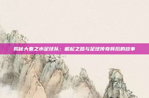 揭秘大秦之水足球队：崛起之路与足球传奇背后的故事
