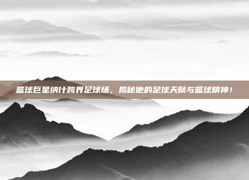 篮球巨星纳什跨界足球场，揭秘他的足球天赋与篮球精神！