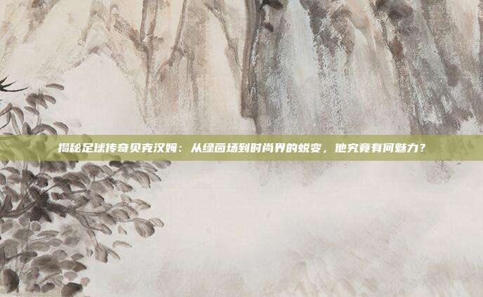 揭秘足球传奇贝克汉姆：从绿茵场到时尚界的蜕变，他究竟有何魅力？