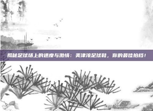 揭秘足球场上的速度与激情：美津浓足球鞋，你的最佳拍档！