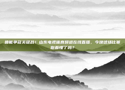 鲁能争冠关键战！山东电视体育频道在线直播，今晚这场比赛你看懂了吗？