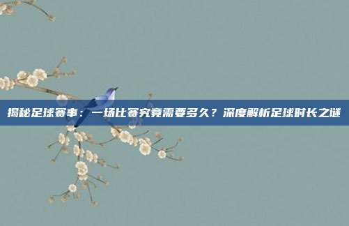 揭秘足球赛事：一场比赛究竟需要多久？深度解析足球时长之谜