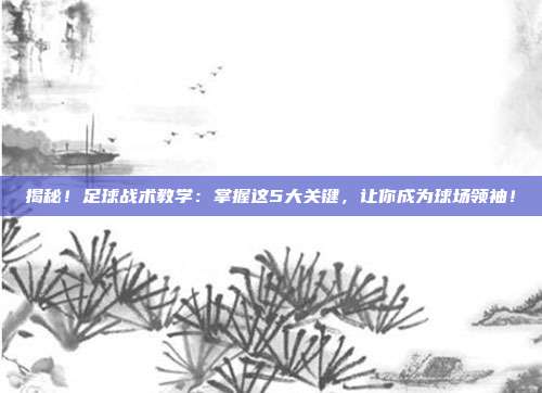 揭秘！足球战术教学：掌握这5大关键，让你成为球场领袖！