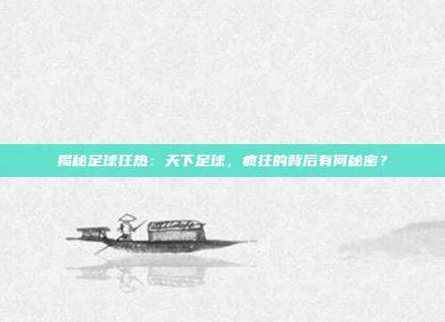 揭秘足球狂热:天下足球,疯狂的背后有何秘密?
