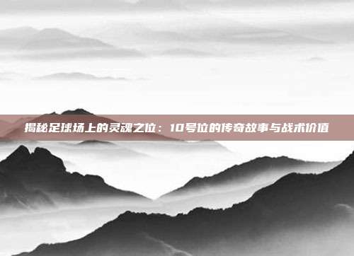 揭秘足球场上的灵魂之位：10号位的传奇故事与战术价值