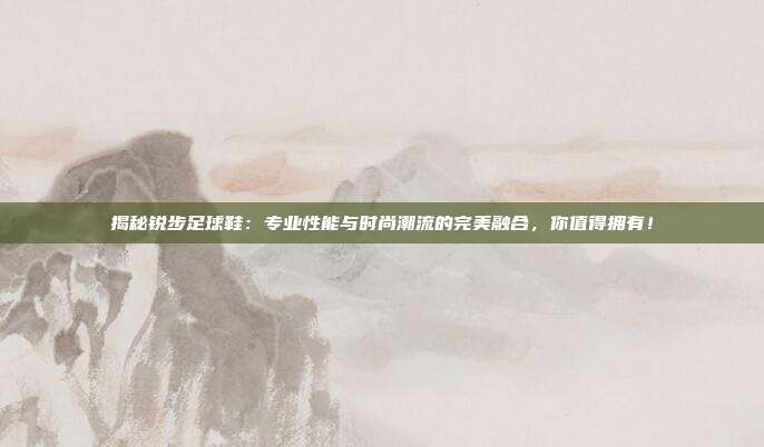 揭秘锐步足球鞋：专业性能与时尚潮流的完美融合，你值得拥有！