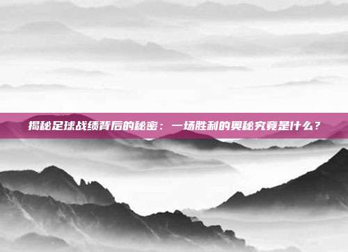 揭秘足球战绩背后的秘密：一场胜利的奥秘究竟是什么？
