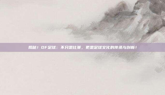 揭秘！DF足球：不只是比赛，更是足球文化的传承与创新！