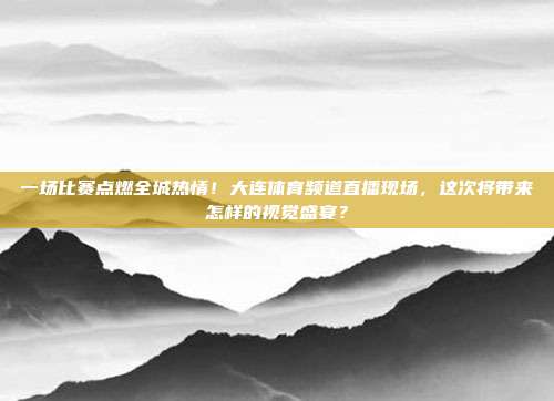 一场比赛点燃全城热情！大连体育频道直播现场，这次将带来怎样的视觉盛宴？