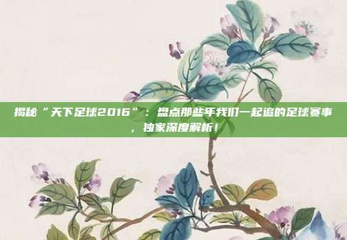 揭秘“天下足球2016”：盘点那些年我们一起追的足球赛事，独家深度解析！