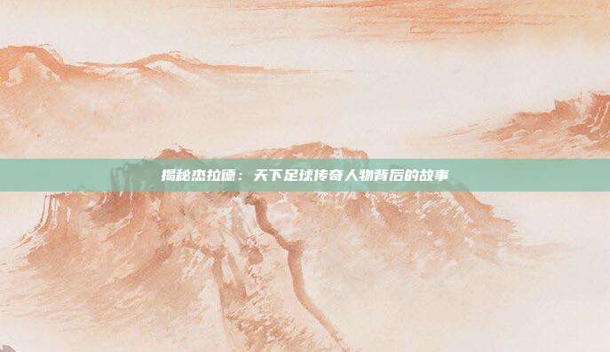 揭秘杰拉德：天下足球传奇人物背后的故事