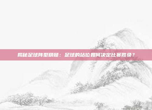 揭秘足球阵型精髓：足球的站位如何决定比赛胜负？