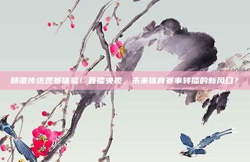 颠覆传统观赛体验！直播央视，未来体育赛事转播的新风口？