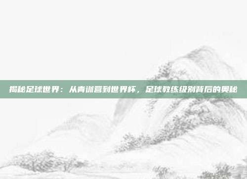 揭秘足球世界:从青训营到世界杯,足球教练级别背后的奥秘