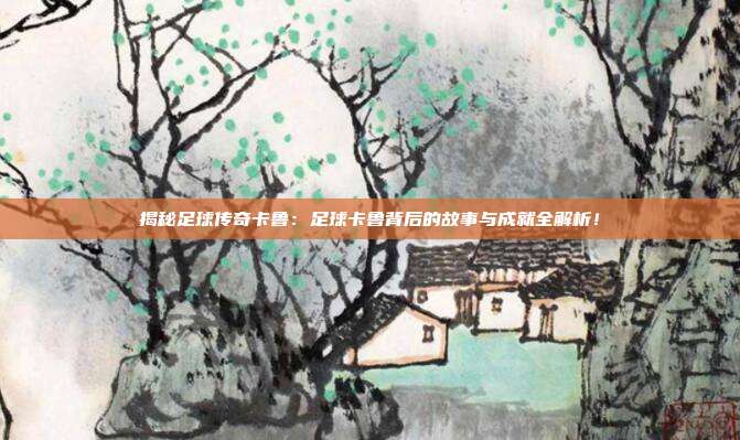 揭秘足球传奇卡鲁：足球卡鲁背后的故事与成就全解析！
