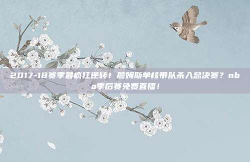 2017-18赛季最疯狂逆转！詹姆斯单核带队杀入总决赛？nba季后赛免费直播！