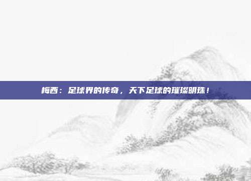 梅西：足球界的传奇，天下足球的璀璨明珠！