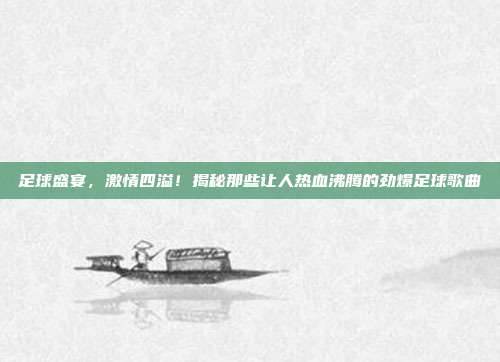 足球盛宴，激情四溢！揭秘那些让人热血沸腾的劲爆足球歌曲