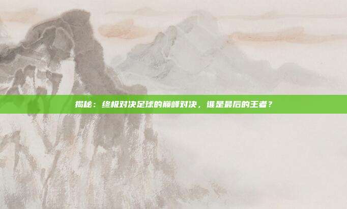 揭秘:终极对决足球的巅峰对决,谁是最后的王者?