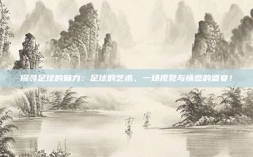 探寻足球的魅力：足球的艺术，一场视觉与情感的盛宴！
