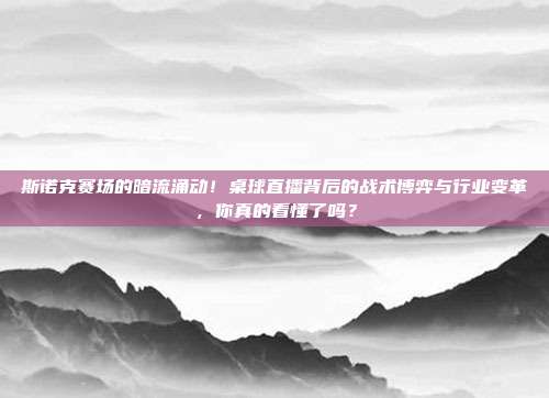 斯诺克赛场的暗流涌动！桌球直播背后的战术博弈与行业变革，你真的看懂了吗？