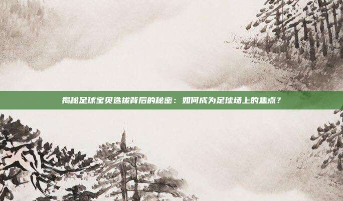 揭秘足球宝贝选拔背后的秘密：如何成为足球场上的焦点？