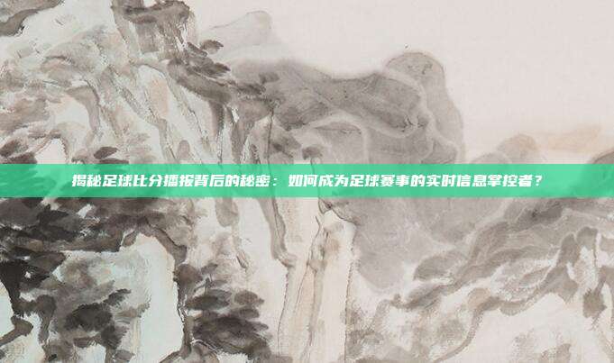 揭秘足球比分播报背后的秘密:如何成为足球赛事的实时信息掌控者?