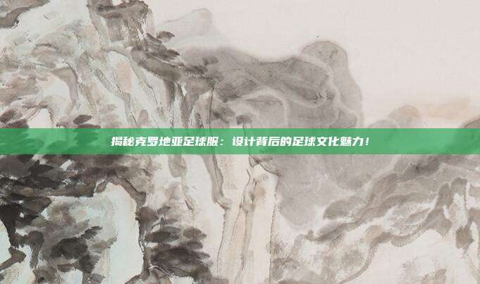 揭秘克罗地亚足球服：设计背后的足球文化魅力！