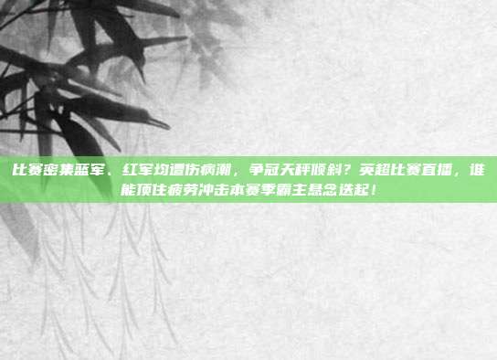 比赛密集蓝军、红军均遭伤病潮，争冠天秤倾斜？英超比赛直播，谁能顶住疲劳冲击本赛季霸主悬念迭起！