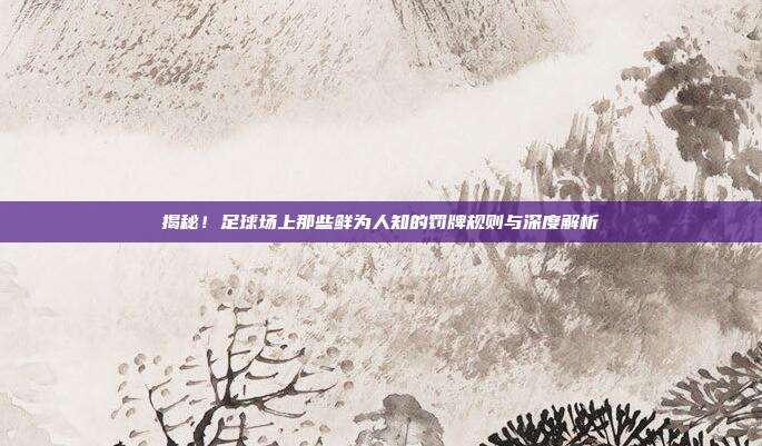 揭秘！足球场上那些鲜为人知的罚牌规则与深度解析