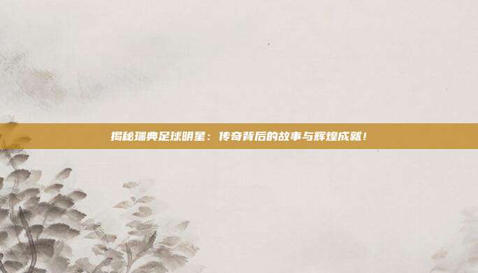 揭秘瑞典足球明星：传奇背后的故事与辉煌成就！
