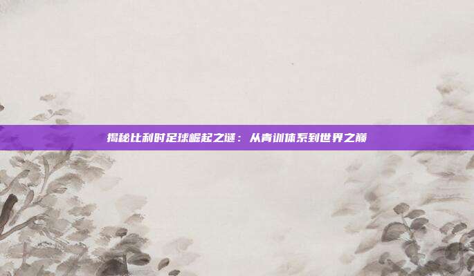 揭秘比利时足球崛起之谜：从青训体系到世界之巅