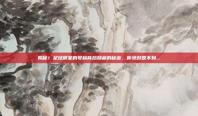 揭秘！足球明星的号码背后隐藏的秘密，你绝对想不到...