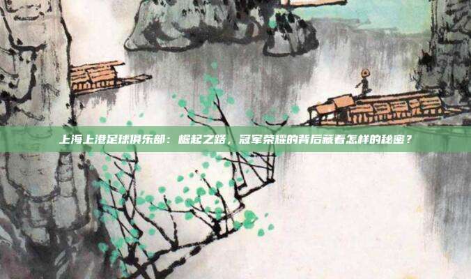 上海上港足球俱乐部：崛起之路，冠军荣耀的背后藏着怎样的秘密？