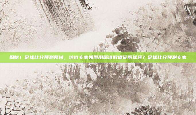 揭秘!足球比分预测领域,这位专家如何用精准数据征服球迷?足球比分预测专家