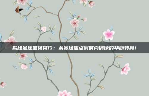 揭秘足球宝贝樊玲：从赛场焦点到时尚偶像的华丽转身！