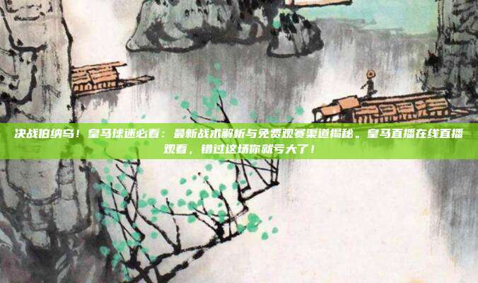 决战伯纳乌！皇马球迷必看：最新战术解析与免费观赛渠道揭秘。皇马直播在线直播观看，错过这场你就亏大了！