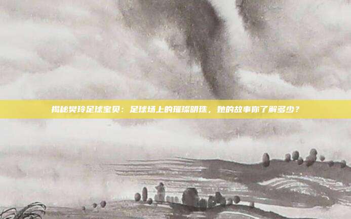 揭秘樊玲足球宝贝：足球场上的璀璨明珠，她的故事你了解多少？