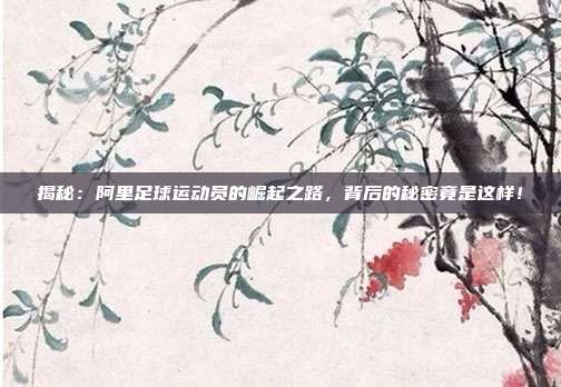 揭秘：阿里足球运动员的崛起之路，背后的秘密竟是这样！